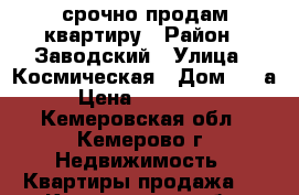 срочно продам квартиру › Район ­ Заводский › Улица ­ Космическая › Дом ­ 18а › Цена ­ 850 000 - Кемеровская обл., Кемерово г. Недвижимость » Квартиры продажа   . Кемеровская обл.